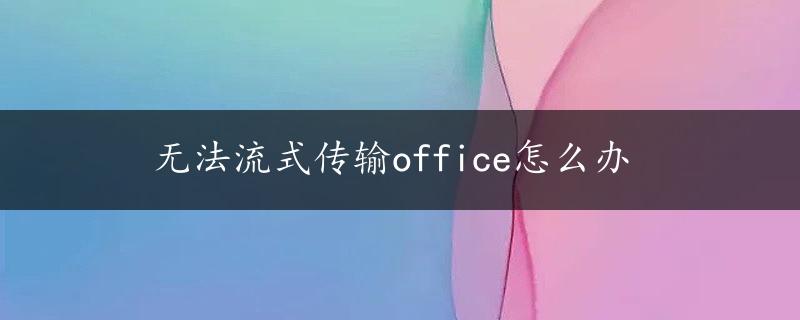 无法流式传输office怎么办