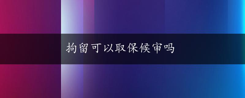 拘留可以取保候审吗