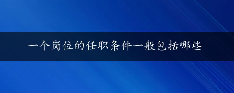 一个岗位的任职条件一般包括哪些