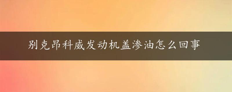 别克昂科威发动机盖渗油怎么回事