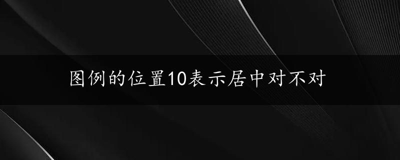 图例的位置10表示居中对不对