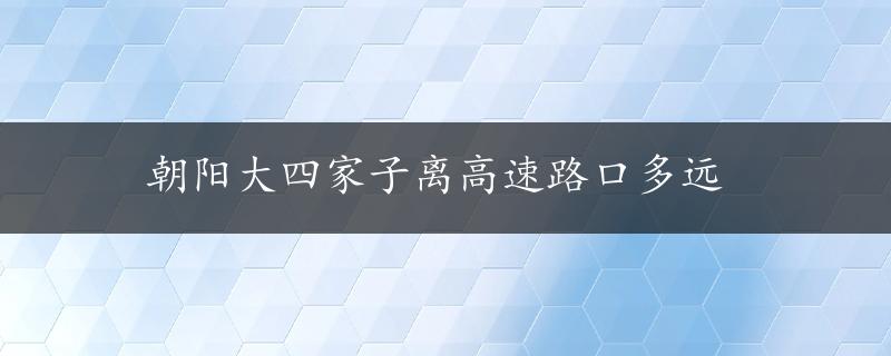 朝阳大四家子离高速路口多远