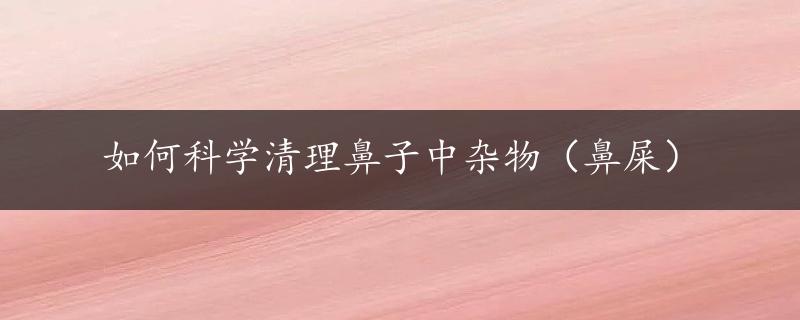 如何科学清理鼻子中杂物（鼻屎）