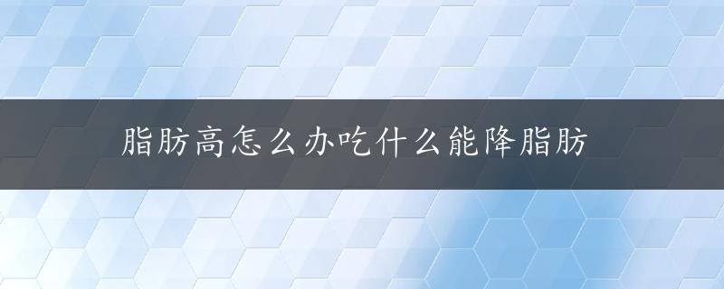 脂肪高怎么办吃什么能降脂肪