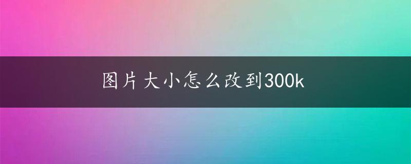 图片大小怎么改到300k