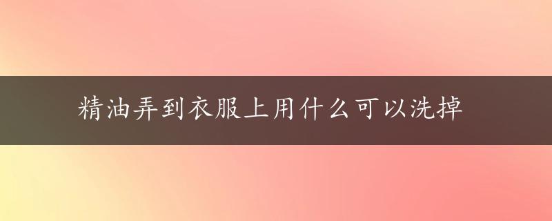 精油弄到衣服上用什么可以洗掉