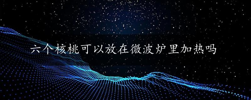 六个核桃可以放在微波炉里加热吗