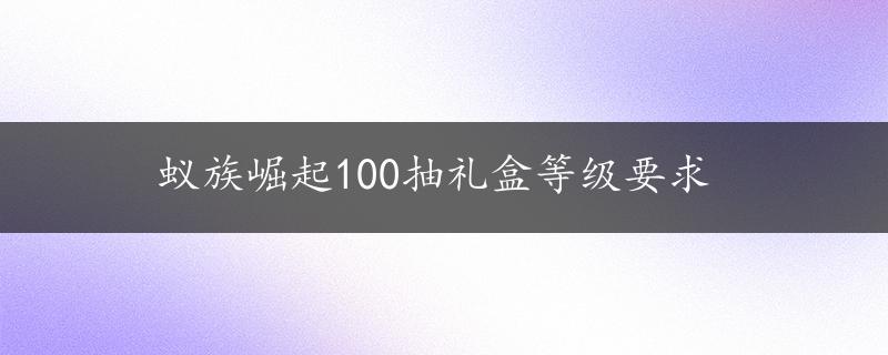 蚁族崛起100抽礼盒等级要求