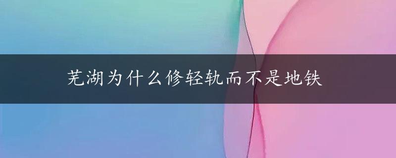 芜湖为什么修轻轨而不是地铁