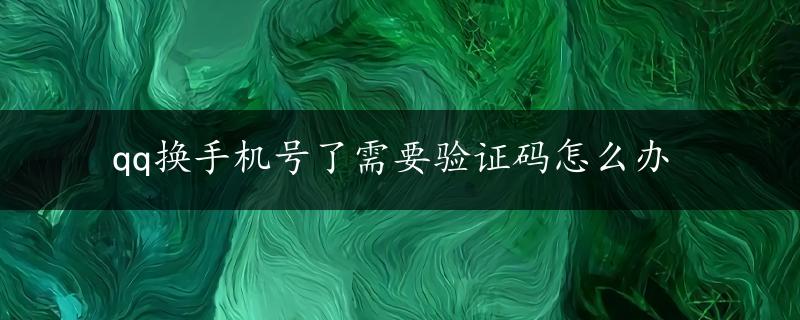 qq换手机号了需要验证码怎么办