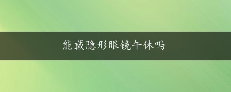 能戴隐形眼镜午休吗