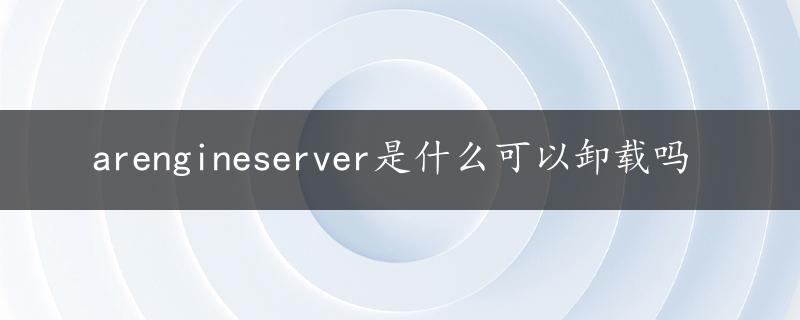 arengineserver是什么可以卸载吗