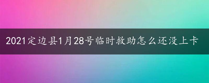 2021定边县1月28号临时救助怎么还没上卡