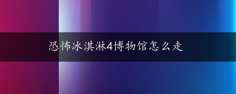 恐怖冰淇淋4博物馆怎么走