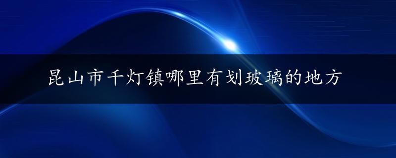 昆山市千灯镇哪里有划玻璃的地方