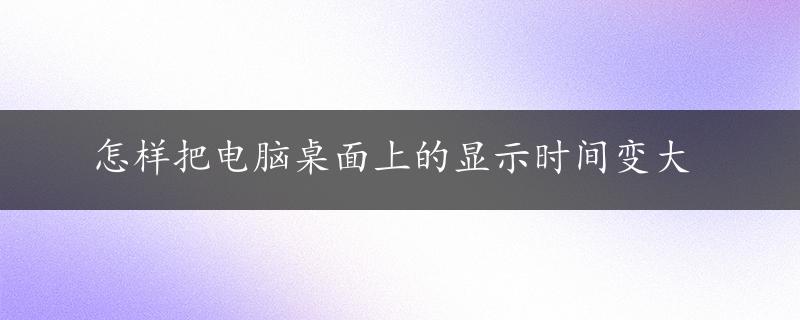 怎样把电脑桌面上的显示时间变大