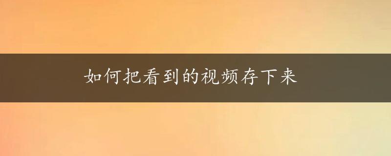 如何把看到的视频存下来