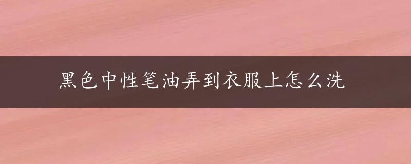 黑色中性笔油弄到衣服上怎么洗