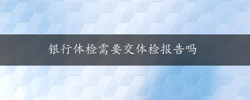 银行体检需要交体检报告吗