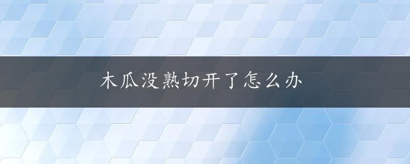 木瓜没熟切开了怎么办