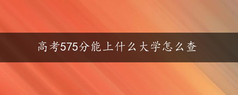 高考575分能上什么大学怎么查