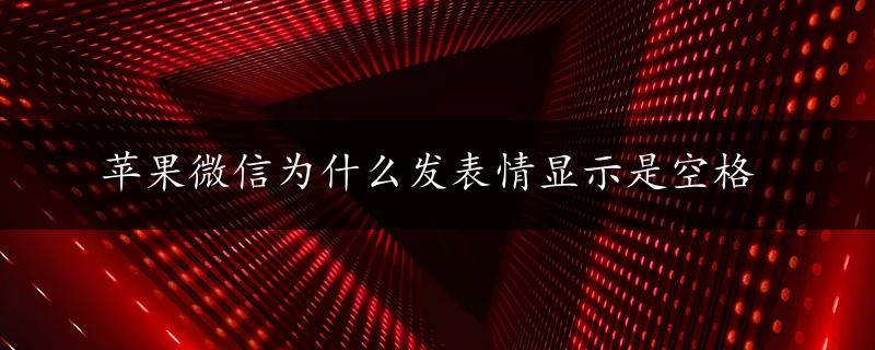 苹果微信为什么发表情显示是空格