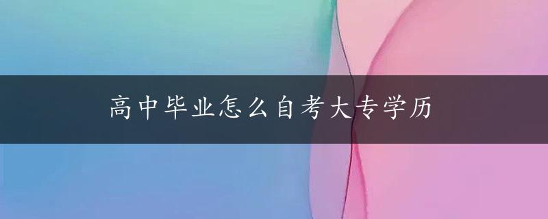 高中毕业怎么自考大专学历