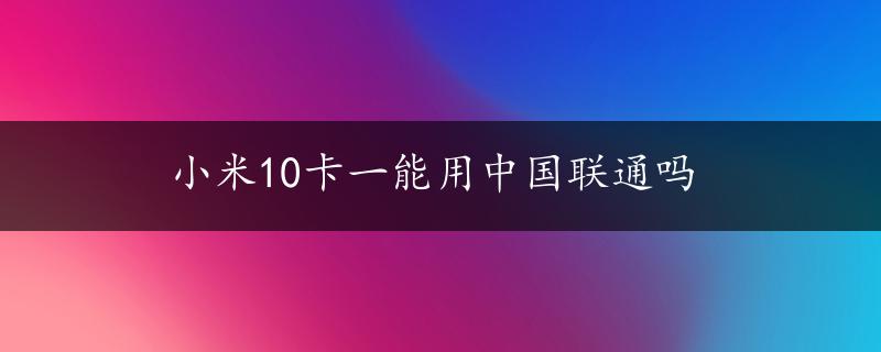 小米10卡一能用中国联通吗