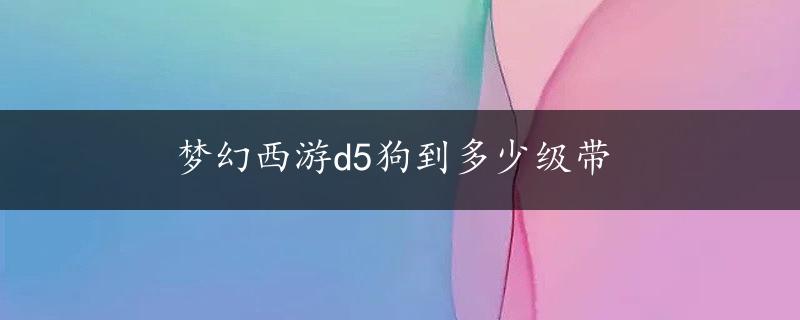 梦幻西游d5狗到多少级带