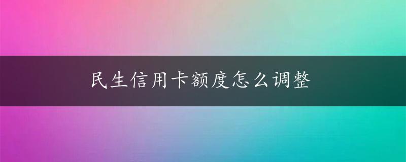 民生信用卡额度怎么调整