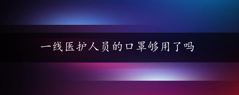 一线医护人员的口罩够用了吗