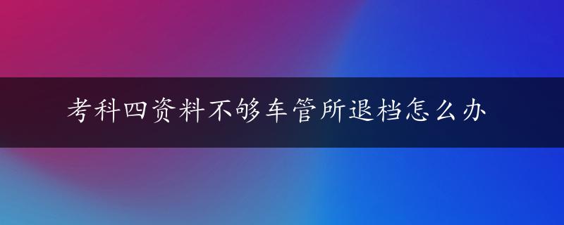 考科四资料不够车管所退档怎么办