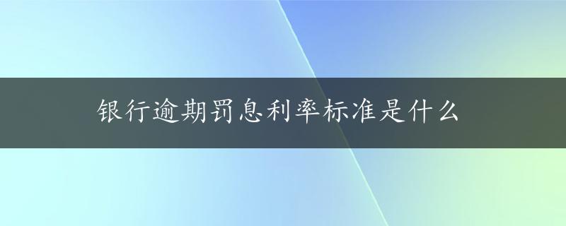 银行逾期罚息利率标准是什么