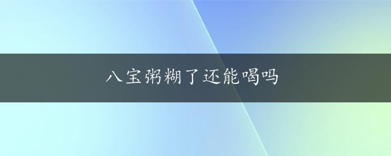 八宝粥糊了还能喝吗