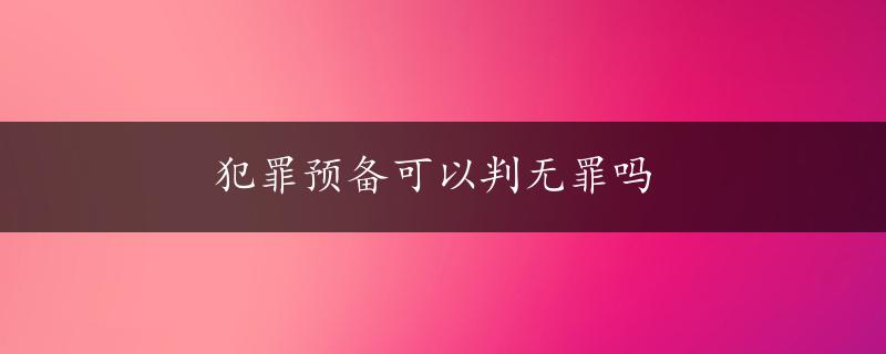 犯罪预备可以判无罪吗