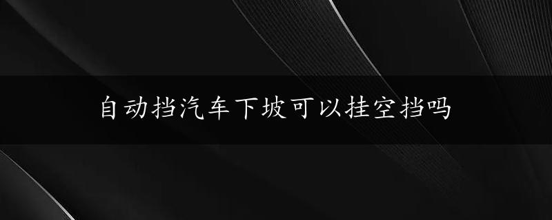 自动挡汽车下坡可以挂空挡吗