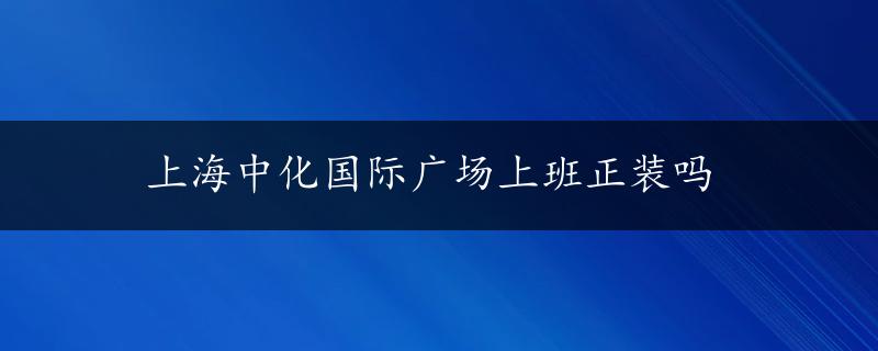 上海中化国际广场上班正装吗