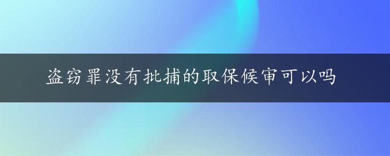 盗窃罪没有批捕的取保候审可以吗