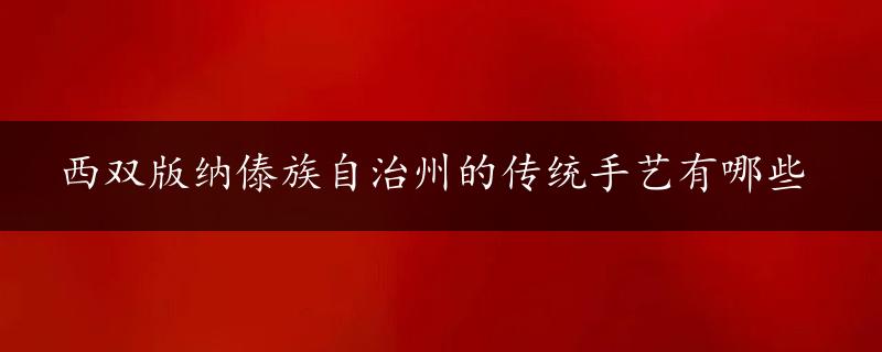 西双版纳傣族自治州的传统手艺有哪些