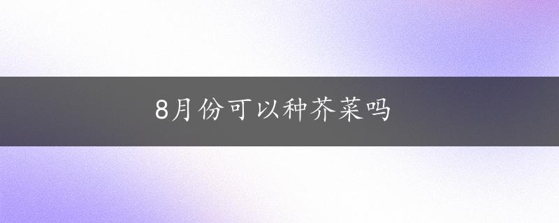 8月份可以种芥菜吗