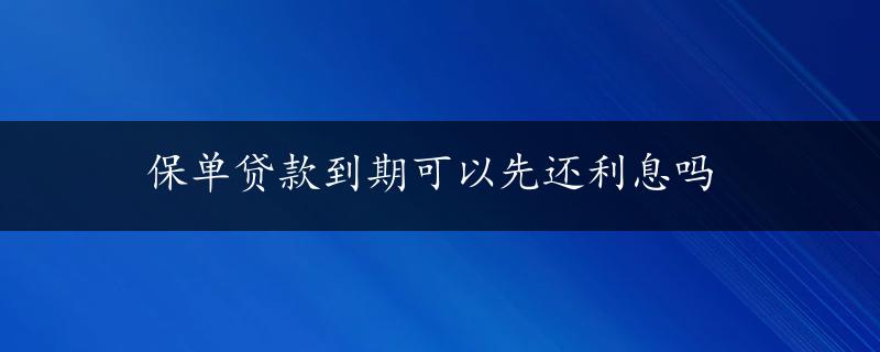 保单贷款到期可以先还利息吗