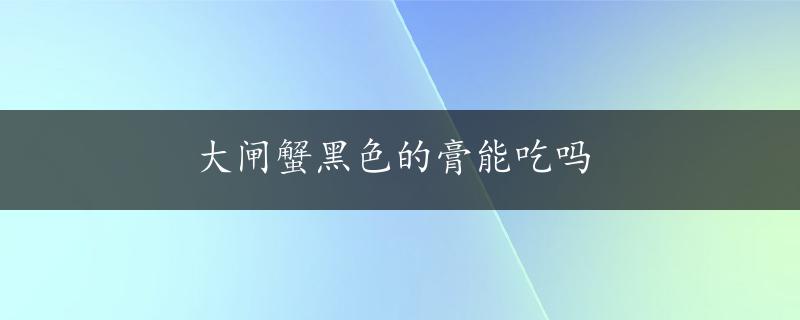 大闸蟹黑色的膏能吃吗