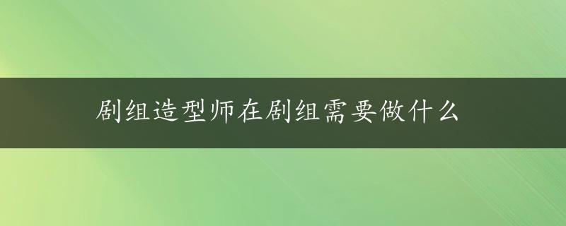 剧组造型师在剧组需要做什么