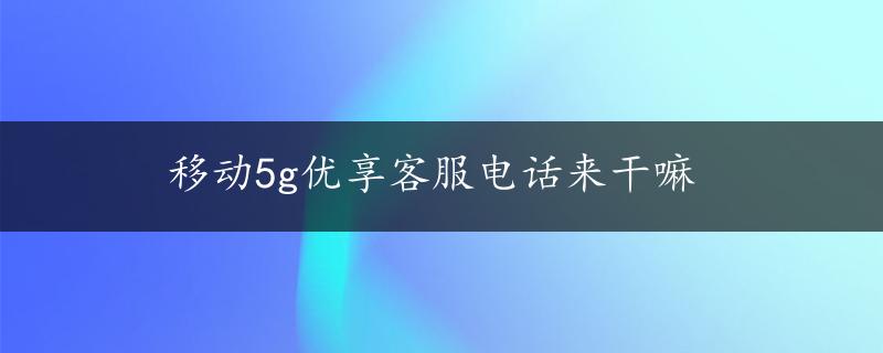 移动5g优享客服电话来干嘛