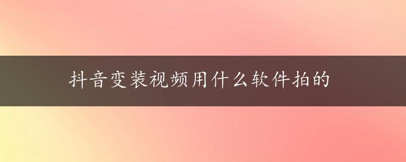 抖音变装视频用什么软件拍的