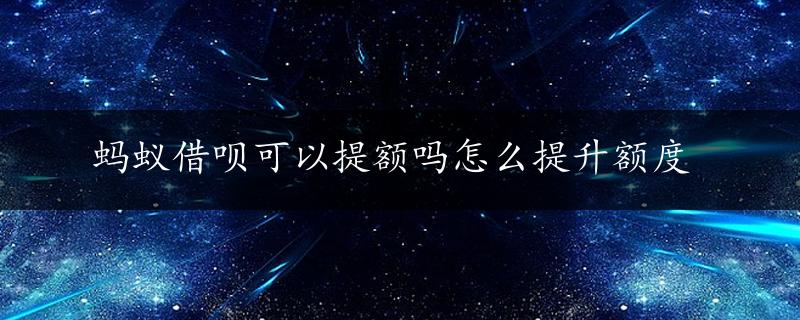 蚂蚁借呗可以提额吗怎么提升额度