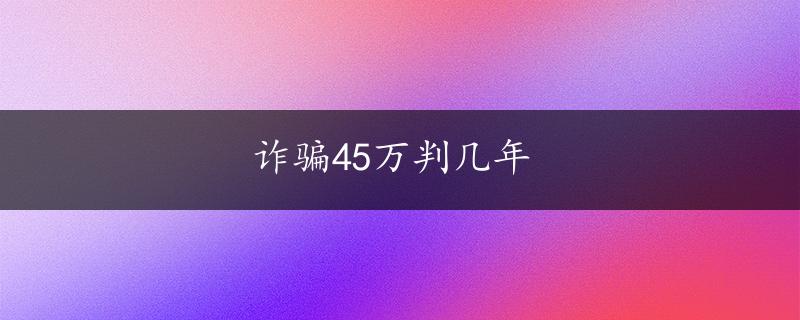 诈骗45万判几年