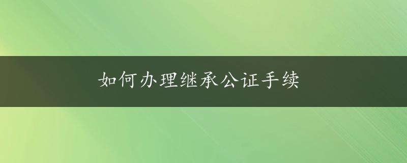 如何办理继承公证手续