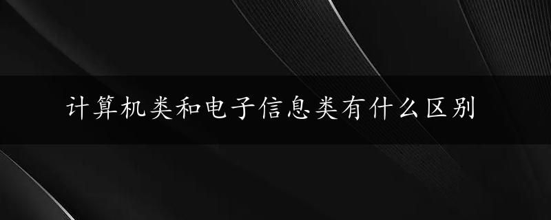 计算机类和电子信息类有什么区别