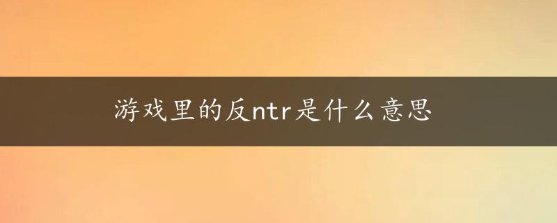 游戏里的反ntr是什么意思